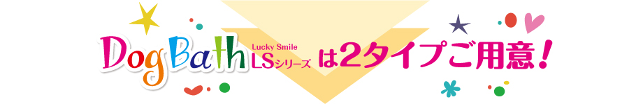 ドッグバス DogBath LuckySmile LSシリーズはは2タイプご用意!